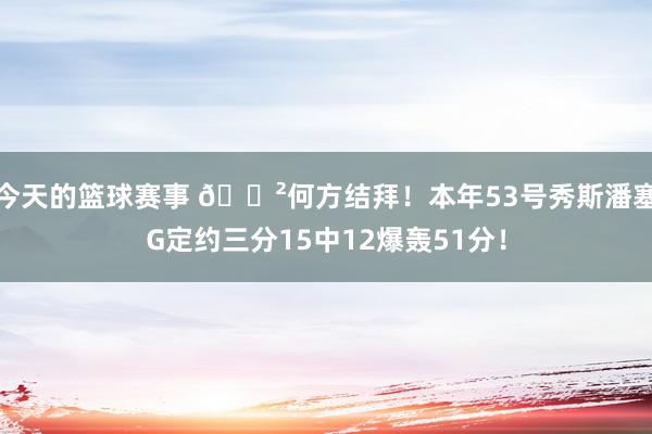 今天的篮球赛事 😲何方结拜！本年53号秀斯潘塞G定约三分15中12爆轰51分！