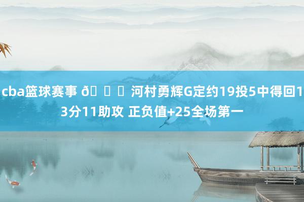 cba篮球赛事 👀河村勇辉G定约19投5中得回13分11助攻 正负值+25全场第一