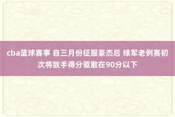 cba篮球赛事 自三月份征服豪杰后 绿军老例赛初次将敌手得分驱散在90分以下