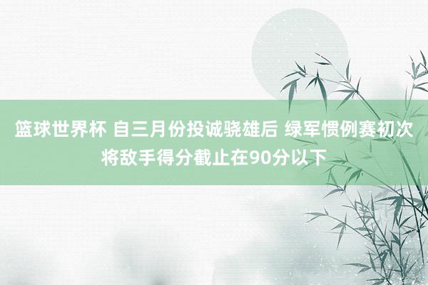 篮球世界杯 自三月份投诚骁雄后 绿军惯例赛初次将敌手得分截止在90分以下