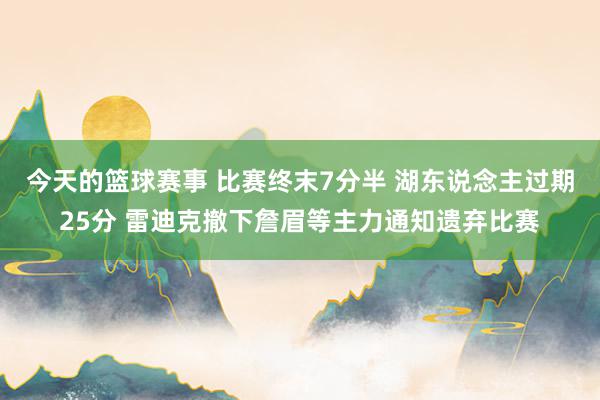 今天的篮球赛事 比赛终末7分半 湖东说念主过期25分 雷迪克撤下詹眉等主力通知遗弃比赛