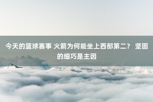 今天的篮球赛事 火箭为何能坐上西部第二？ 坚固的细巧是主因