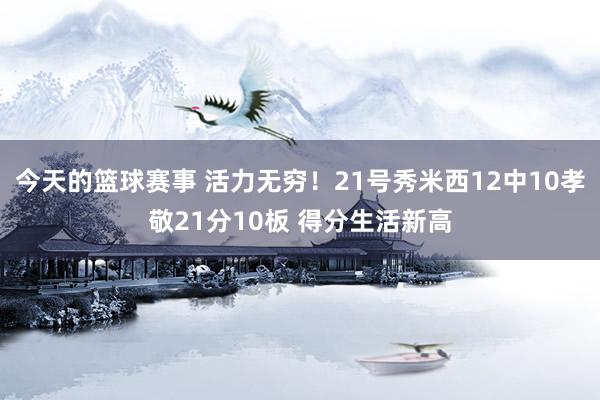 今天的篮球赛事 活力无穷！21号秀米西12中10孝敬21分10板 得分生活新高