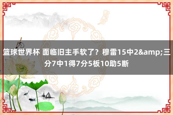 篮球世界杯 面临旧主手软了？穆雷15中2&三分7中1得7分5板10助5断