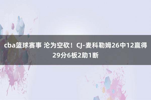 cba篮球赛事 沦为空砍！CJ-麦科勒姆26中12赢得29分6板2助1断