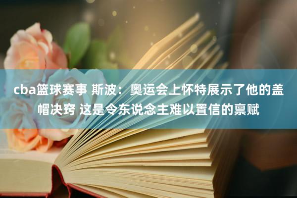 cba篮球赛事 斯波：奥运会上怀特展示了他的盖帽决窍 这是令东说念主难以置信的禀赋