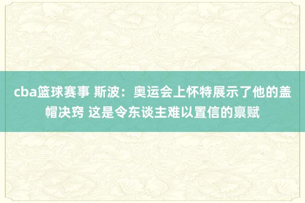 cba篮球赛事 斯波：奥运会上怀特展示了他的盖帽决窍 这是令东谈主难以置信的禀赋