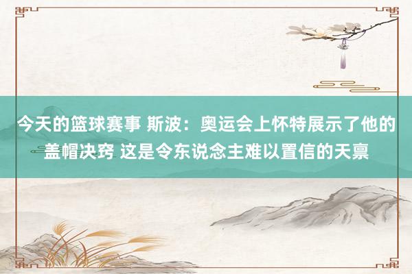 今天的篮球赛事 斯波：奥运会上怀特展示了他的盖帽决窍 这是令东说念主难以置信的天禀