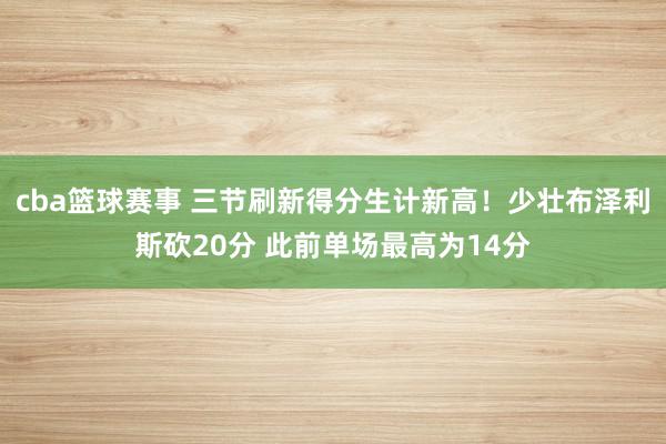 cba篮球赛事 三节刷新得分生计新高！少壮布泽利斯砍20分 此前单场最高为14分