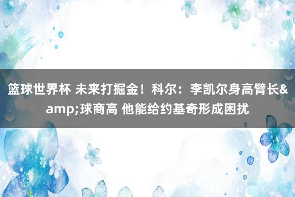 篮球世界杯 未来打掘金！科尔：李凯尔身高臂长&球商高 他能给约基奇形成困扰