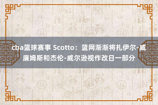 cba篮球赛事 Scotto：篮网渐渐将扎伊尔-威廉姆斯和杰伦-威尔逊视作改日一部分