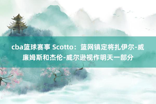 cba篮球赛事 Scotto：篮网镇定将扎伊尔-威廉姆斯和杰伦-威尔逊视作明天一部分