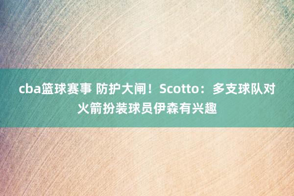 cba篮球赛事 防护大闸！Scotto：多支球队对火箭扮装球员伊森有兴趣