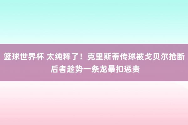 篮球世界杯 太纯粹了！克里斯蒂传球被戈贝尔抢断 后者趁势一条龙暴扣惩责