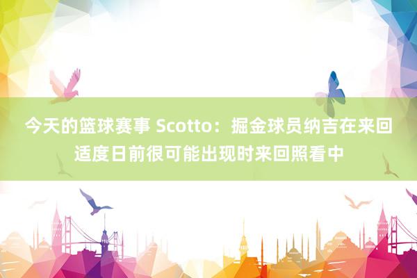 今天的篮球赛事 Scotto：掘金球员纳吉在来回适度日前很可能出现时来回照看中