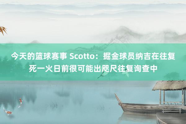 今天的篮球赛事 Scotto：掘金球员纳吉在往复死一火日前很可能出咫尺往复询查中