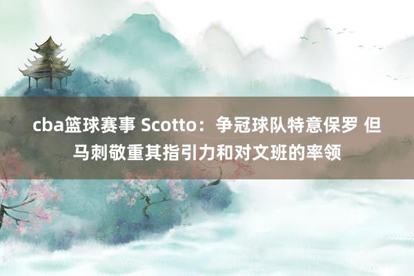 cba篮球赛事 Scotto：争冠球队特意保罗 但马刺敬重其指引力和对文班的率领