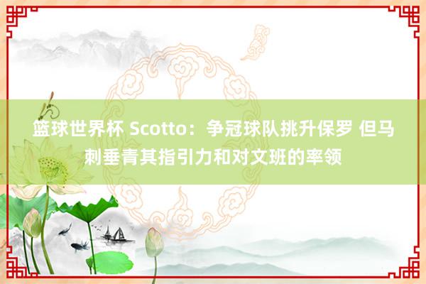 篮球世界杯 Scotto：争冠球队挑升保罗 但马刺垂青其指引力和对文班的率领