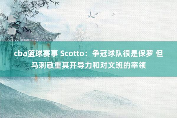 cba篮球赛事 Scotto：争冠球队很是保罗 但马刺敬重其开导力和对文班的率领