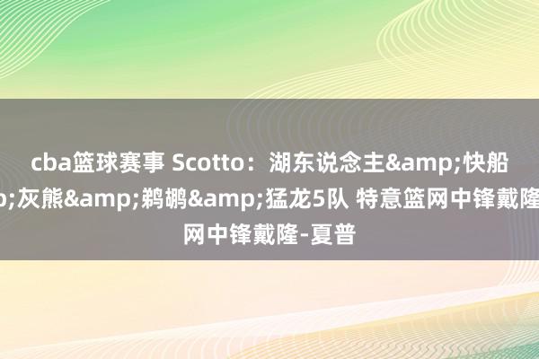 cba篮球赛事 Scotto：湖东说念主&快船&灰熊&鹈鹕&猛龙5队 特意篮网中锋戴隆-夏普