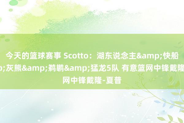 今天的篮球赛事 Scotto：湖东说念主&快船&灰熊&鹈鹕&猛龙5队 有意篮网中锋戴隆-夏普