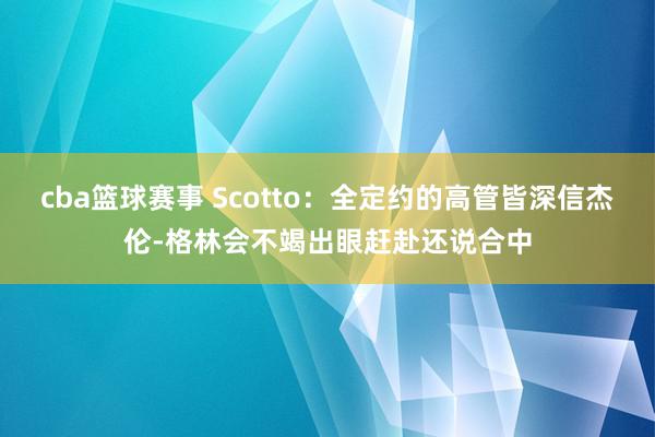 cba篮球赛事 Scotto：全定约的高管皆深信杰伦-格林会不竭出眼赶赴还说合中