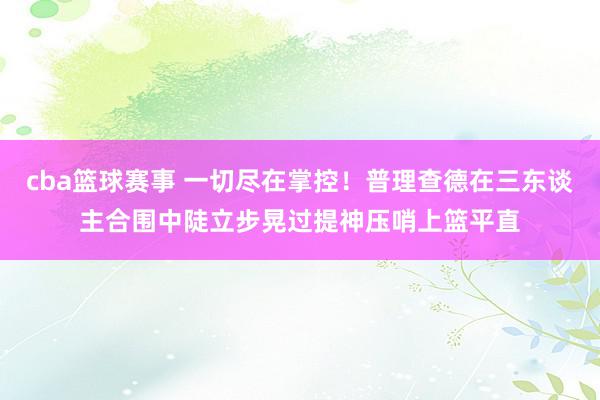 cba篮球赛事 一切尽在掌控！普理查德在三东谈主合围中陡立步晃过提神压哨上篮平直