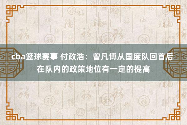 cba篮球赛事 付政浩：曾凡博从国度队回首后 在队内的政策地位有一定的提高