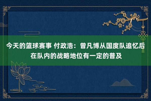 今天的篮球赛事 付政浩：曾凡博从国度队追忆后 在队内的战略地位有一定的普及