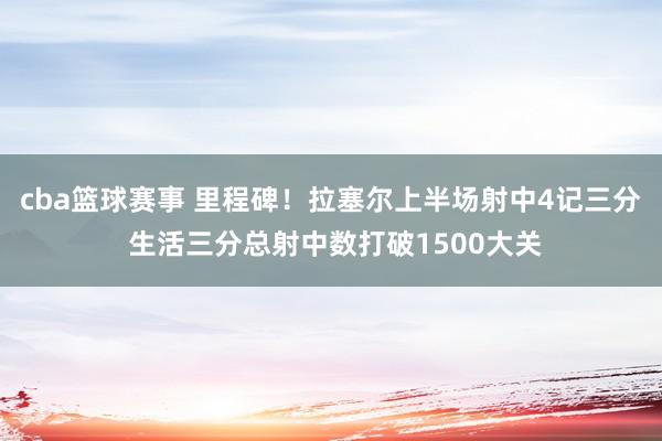 cba篮球赛事 里程碑！拉塞尔上半场射中4记三分 生活三分总射中数打破1500大关