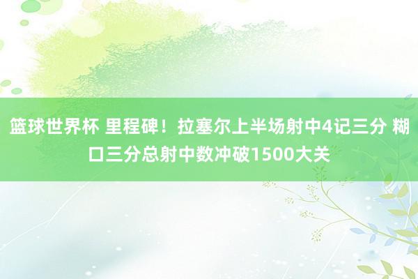 篮球世界杯 里程碑！拉塞尔上半场射中4记三分 糊口三分总射中数冲破1500大关