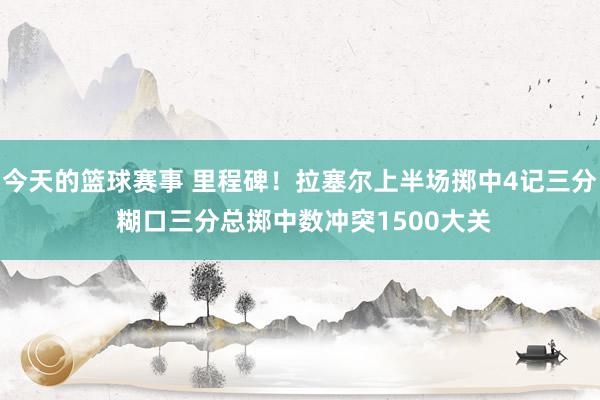 今天的篮球赛事 里程碑！拉塞尔上半场掷中4记三分 糊口三分总掷中数冲突1500大关