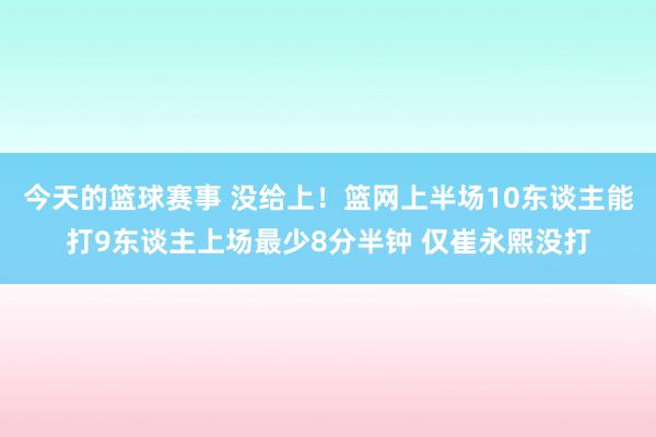 今天的篮球赛事 没给上！篮网上半场10东谈主能打9东谈主上场最少8分半钟 仅崔永熙没打