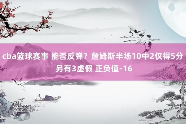 cba篮球赛事 能否反弹？詹姆斯半场10中2仅得5分 另有3虚假 正负值-16