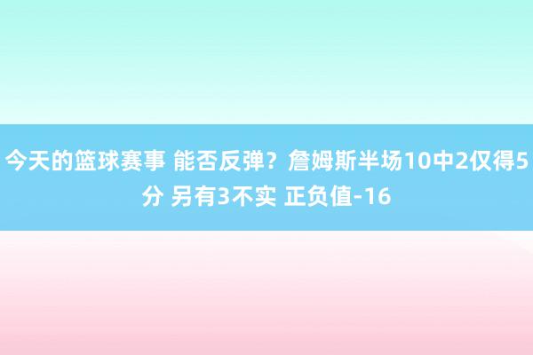 今天的篮球赛事 能否反弹？詹姆斯半场10中2仅得5分 另有3不实 正负值-16