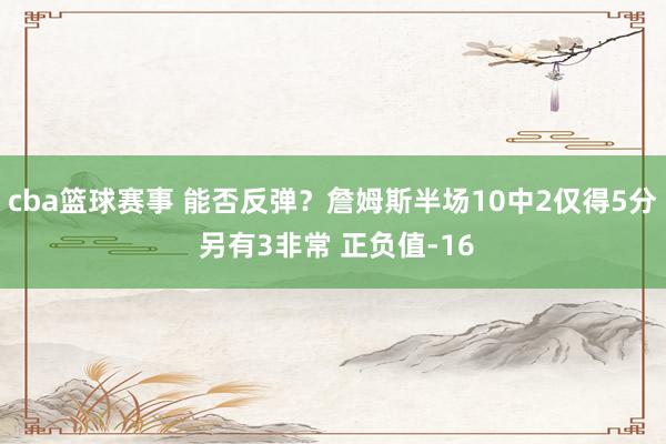 cba篮球赛事 能否反弹？詹姆斯半场10中2仅得5分 另有3非常 正负值-16