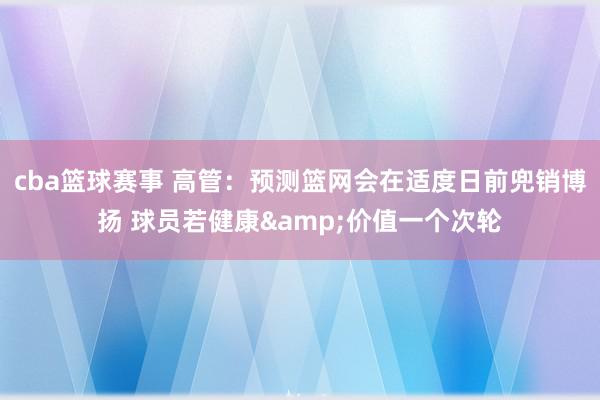 cba篮球赛事 高管：预测篮网会在适度日前兜销博扬 球员若健康&价值一个次轮