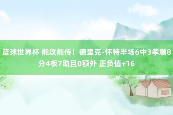 篮球世界杯 能攻能传！德里克-怀特半场6中3孝顺8分4板7助且0额外 正负值+16