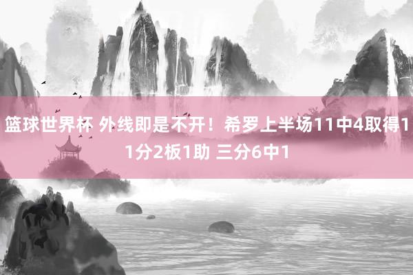 篮球世界杯 外线即是不开！希罗上半场11中4取得11分2板1助 三分6中1