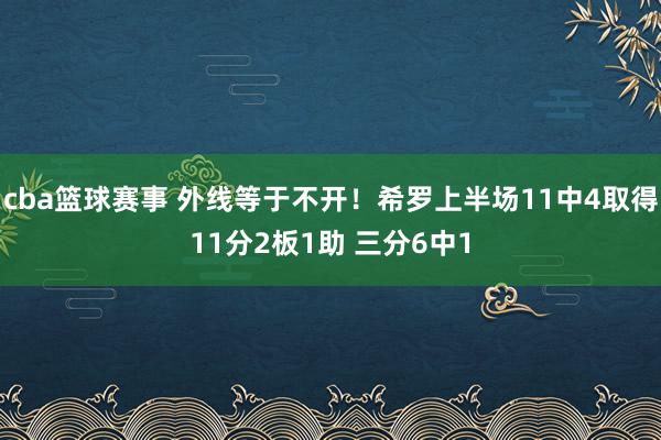 cba篮球赛事 外线等于不开！希罗上半场11中4取得11分2板1助 三分6中1