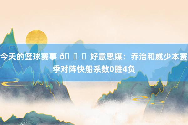 今天的篮球赛事 👀好意思媒：乔治和威少本赛季对阵快船系数0胜4负