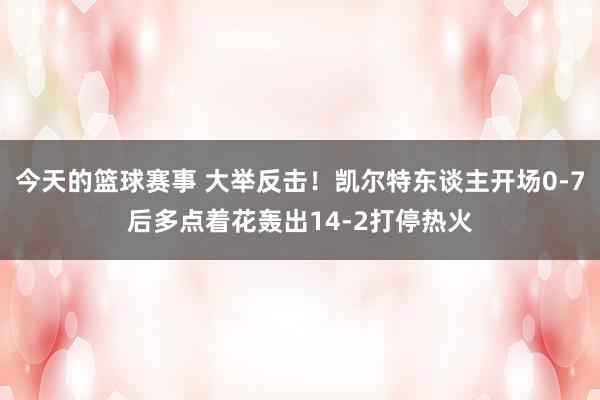 今天的篮球赛事 大举反击！凯尔特东谈主开场0-7后多点着花轰出14-2打停热火