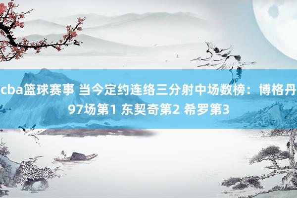 cba篮球赛事 当今定约连络三分射中场数榜：博格丹97场第1 东契奇第2 希罗第3