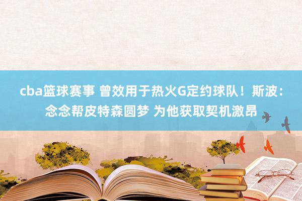 cba篮球赛事 曾效用于热火G定约球队！斯波：念念帮皮特森圆梦 为他获取契机激昂