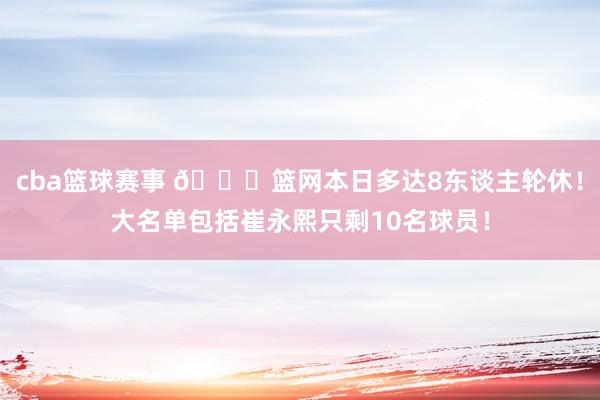 cba篮球赛事 👀篮网本日多达8东谈主轮休！大名单包括崔永熙只剩10名球员！