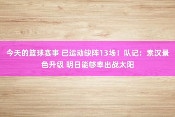 今天的篮球赛事 已运动缺阵13场！队记：索汉景色升级 明日能够率出战太阳