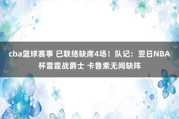 cba篮球赛事 已联络缺席4场！队记：翌日NBA杯雷霆战爵士 卡鲁索无间缺阵