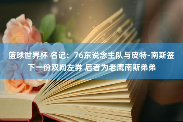 篮球世界杯 名记：76东说念主队与皮特-南斯签下一份双向左券 后者为老鹰南斯弟弟