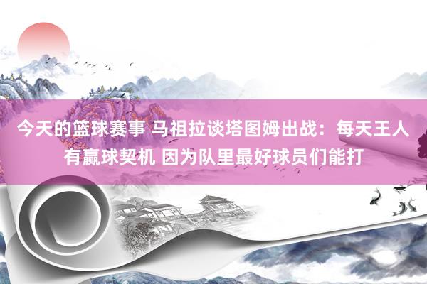 今天的篮球赛事 马祖拉谈塔图姆出战：每天王人有赢球契机 因为队里最好球员们能打