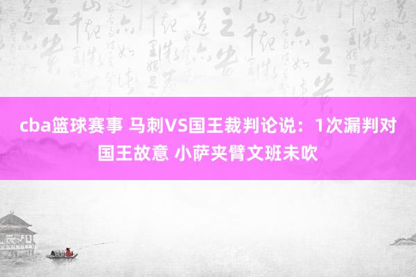 cba篮球赛事 马刺VS国王裁判论说：1次漏判对国王故意 小萨夹臂文班未吹